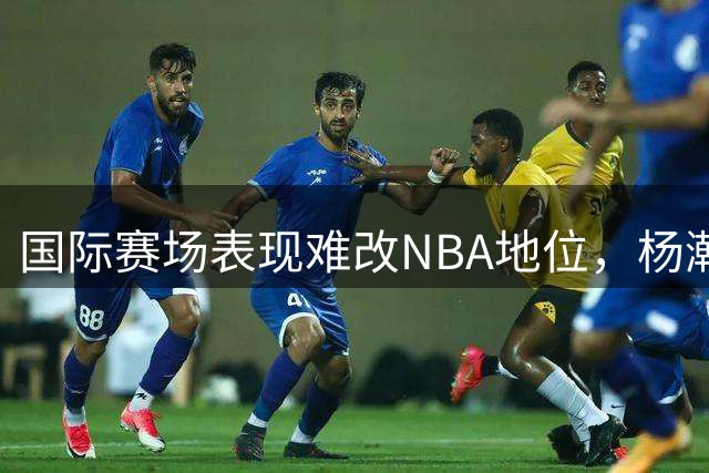 国际赛场表现难改NBA地位，杨瀚森处境可不乐观