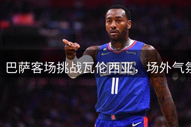 巴萨客场挑战瓦伦西亚，场外气氛紧张